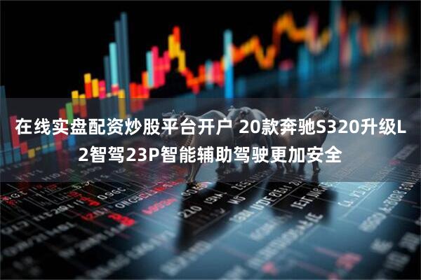 在线实盘配资炒股平台开户 20款奔驰S320升级L2智驾23P智能辅助驾驶更加安全