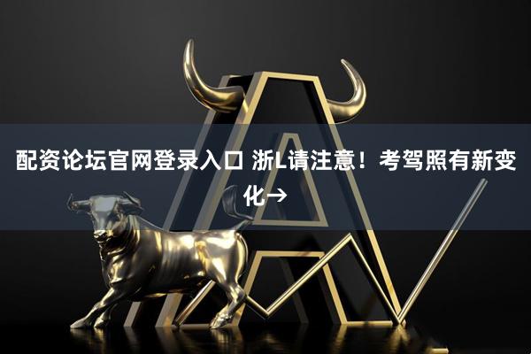 配资论坛官网登录入口 浙L请注意！考驾照有新变化→