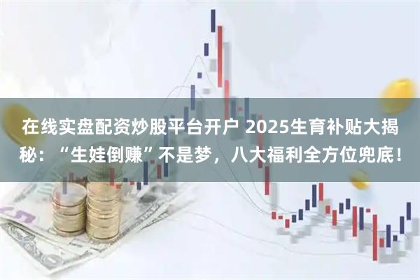 在线实盘配资炒股平台开户 2025生育补贴大揭秘：“生娃倒赚”不是梦，八大福利全方位兜底！