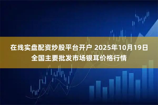在线实盘配资炒股平台开户 2025年10月19日全国主要批发市场银耳价格行情