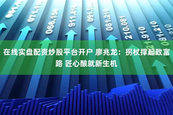 在线实盘配资炒股平台开户 廖兆龙：拐杖撑起致富路 匠心酿就新生机
