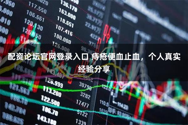 配资论坛官网登录入口 痔疮便血止血，个人真实经验分享