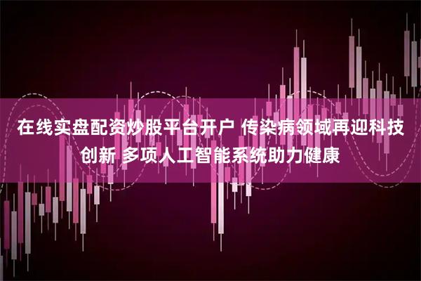 在线实盘配资炒股平台开户 传染病领域再迎科技创新 多项人工智能系统助力健康