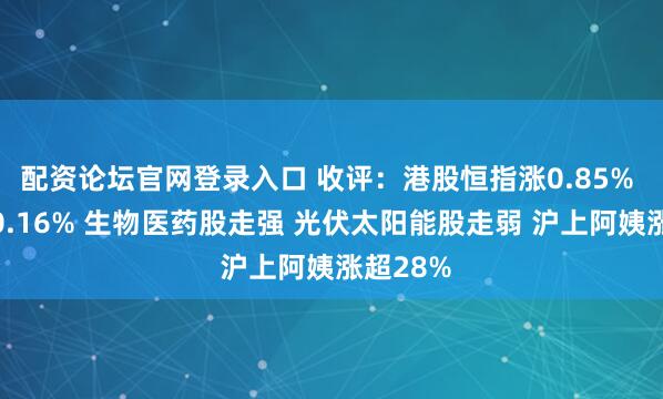 配资论坛官网登录入口 收评：港股恒指涨0.85% 科指涨0.16% 生物医药股走强 光伏太阳能股走弱 沪上阿姨涨超28%