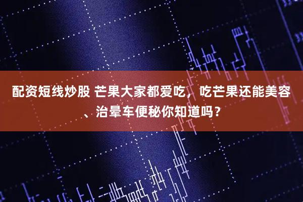 配资短线炒股 芒果大家都爱吃，吃芒果还能美容、治晕车便秘你知道吗？