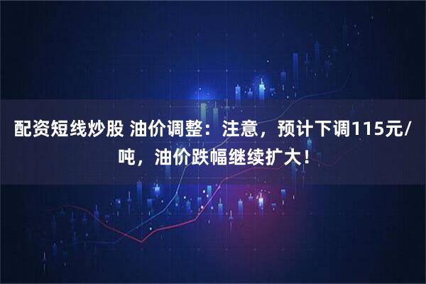 配资短线炒股 油价调整：注意，预计下调115元/吨，油价跌幅继续扩大！