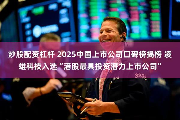 炒股配资杠杆 2025中国上市公司口碑榜揭榜 凌雄科技入选“港股最具投资潜力上市公司”