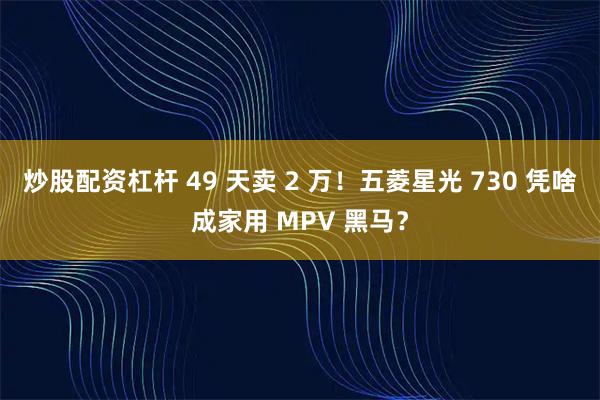 炒股配资杠杆 49 天卖 2 万！五菱星光 730 凭啥成家用 MPV 黑马？