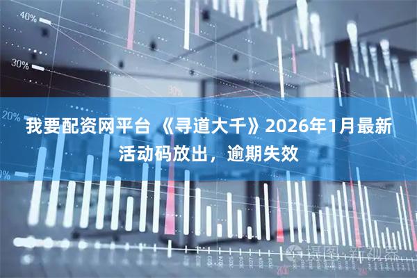 我要配资网平台 《寻道大千》2026年1月最新活动码放出，逾期失效