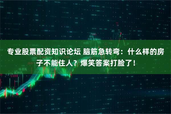 专业股票配资知识论坛 脑筋急转弯：什么样的房子不能住人？爆笑答案打脸了！