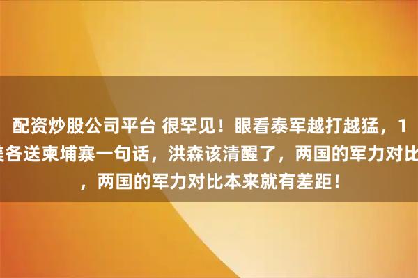 配资炒股公司平台 很罕见！眼看泰军越打越猛，12月26日，中美各送柬埔寨一句话，洪森该清醒了，两国的军力对比本来就有差距！