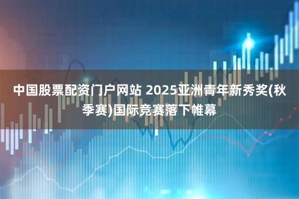 中国股票配资门户网站 2025亚洲青年新秀奖(秋季赛)国际竞赛落下帷幕