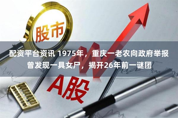 配资平台资讯 1975年，重庆一老农向政府举报曾发现一具女尸，揭开26年前一谜团