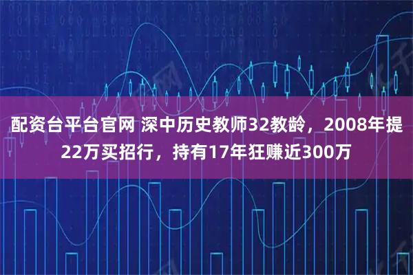 配资台平台官网 深中历史教师32教龄，2008年提22万买招行，持有17年狂赚近300万