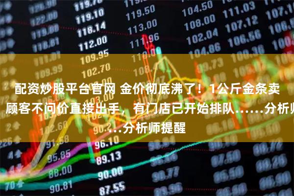 配资炒股平台官网 金价彻底沸了！1公斤金条卖断货，顾客不问价直接出手，有门店已开始排队……分析师提醒