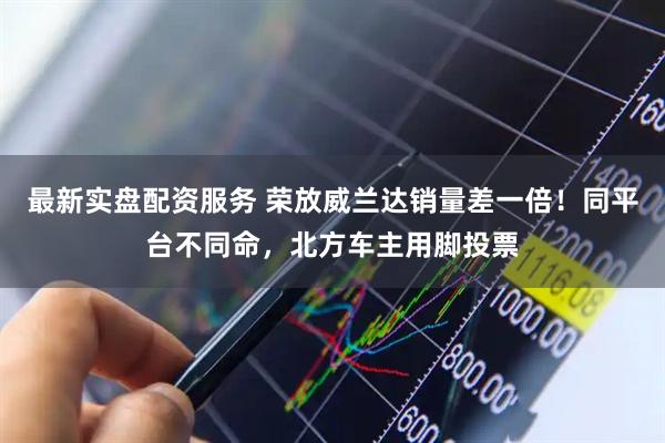 最新实盘配资服务 荣放威兰达销量差一倍!同平台不同命,北方车主用脚投票