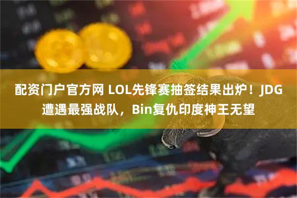 配资门户官方网 LOL先锋赛抽签结果出炉!JDG遭遇最强战队,Bin复仇印度神王无望
