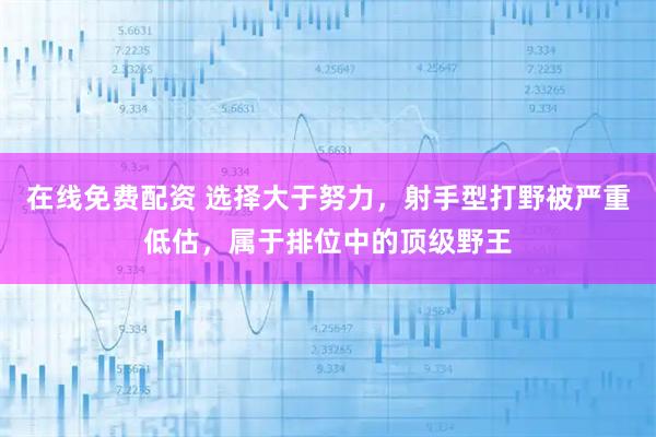在线免费配资 选择大于努力，射手型打野被严重低估，属于排位中的顶级野王