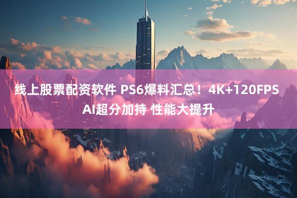 线上股票配资软件 PS6爆料汇总!4K+120FPS AI超分加持 性能大提升