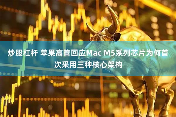 炒股杠杆 苹果高管回应Mac M5系列芯片为何首次采用三种核心架构