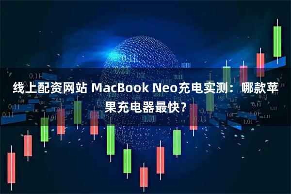 线上配资网站 MacBook Neo充电实测:哪款苹果充电器最快?