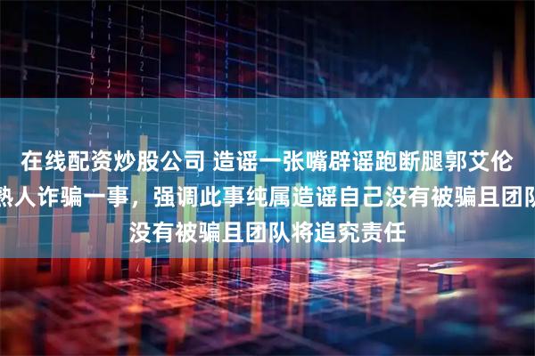 在线配资炒股公司 造谣一张嘴辟谣跑断腿郭艾伦回应自己被熟人诈骗一事,强调此事纯属造谣自己没有被骗且团队将追究责任