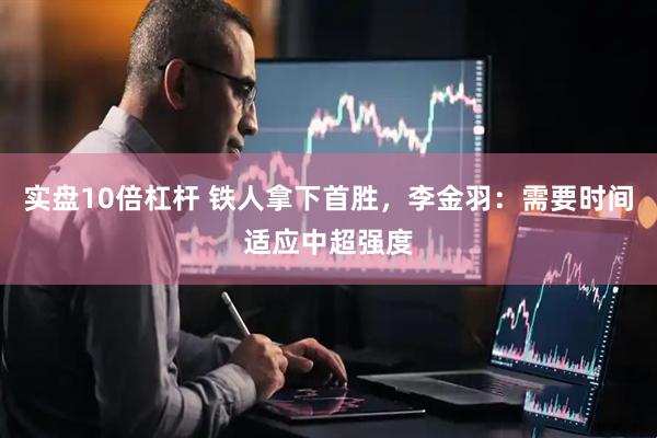 实盘10倍杠杆 铁人拿下首胜，李金羽：需要时间适应中超强度