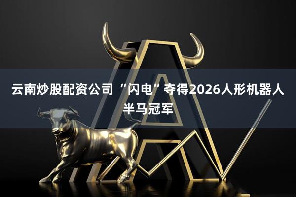 云南炒股配资公司 “闪电”夺得2026人形机器人半马冠军