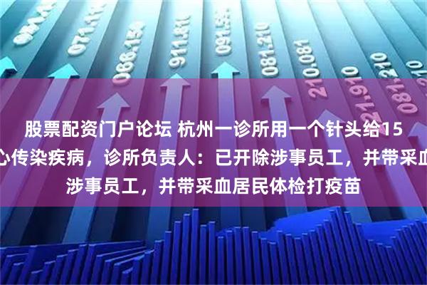 股票配资门户论坛 杭州一诊所用一个针头给15人采血，居民担心传染疾病，诊所负责人：已开除涉事员工，并带采血居民体检打疫苗