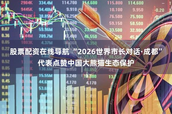 股票配资在线导航 “2026世界市长对话·成都”代表点赞中国大熊猫生态保护