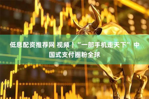 低息配资推荐网 视频｜“一部手机走天下” 中国式支付圈粉全球