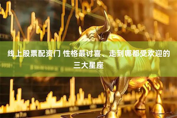 线上股票配资门 性格最讨喜、走到哪都受欢迎的三大星座