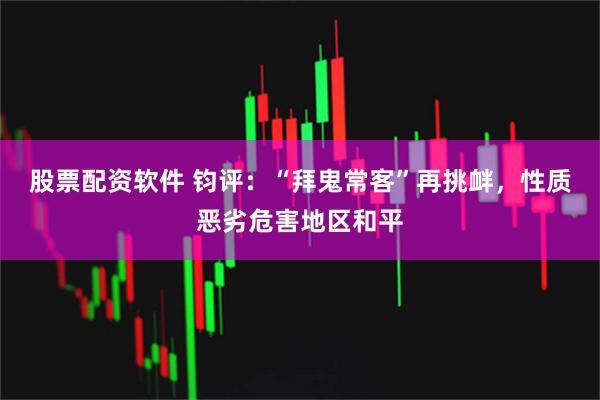 股票配资软件 钧评：“拜鬼常客”再挑衅，性质恶劣危害地区和平