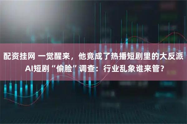 配资挂网 一觉醒来，他竟成了热播短剧里的大反派 AI短剧“偷脸”调查：行业乱象谁来管？