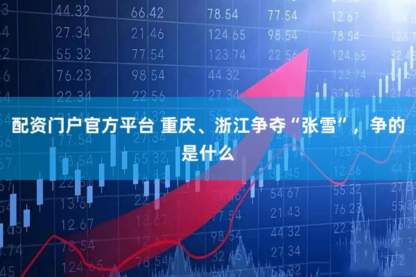 配资门户官方平台 重庆、浙江争夺“张雪”，争的是什么