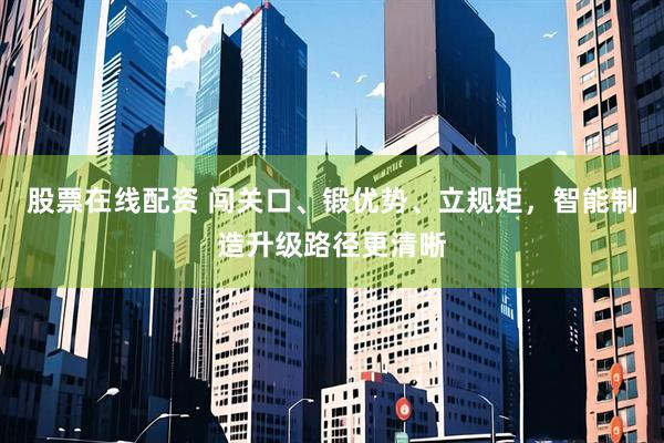 股票在线配资 闯关口、锻优势、立规矩，智能制造升级路径更清晰