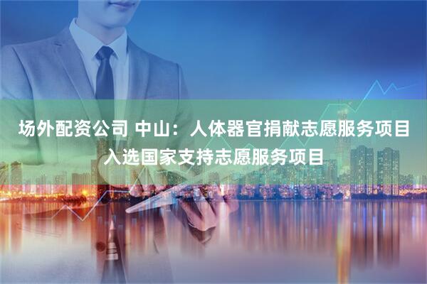 场外配资公司 中山：人体器官捐献志愿服务项目入选国家支持志愿服务项目