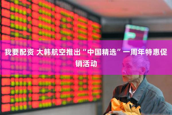 我要配资 大韩航空推出“中国精选”一周年特惠促销活动