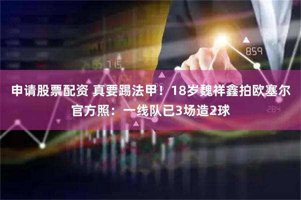 申请股票配资 真要踢法甲！18岁魏祥鑫拍欧塞尔官方照：一线队已3场造2球